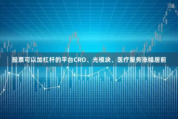 股票可以加杠杆的平台CRO、光模块、医疗服务涨幅居前