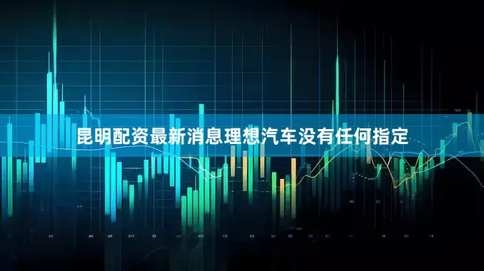 昆明配资最新消息理想汽车没有任何指定