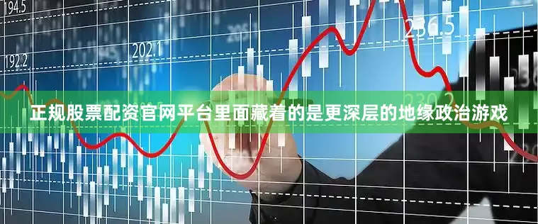 正规股票配资官网平台里面藏着的是更深层的地缘政治游戏