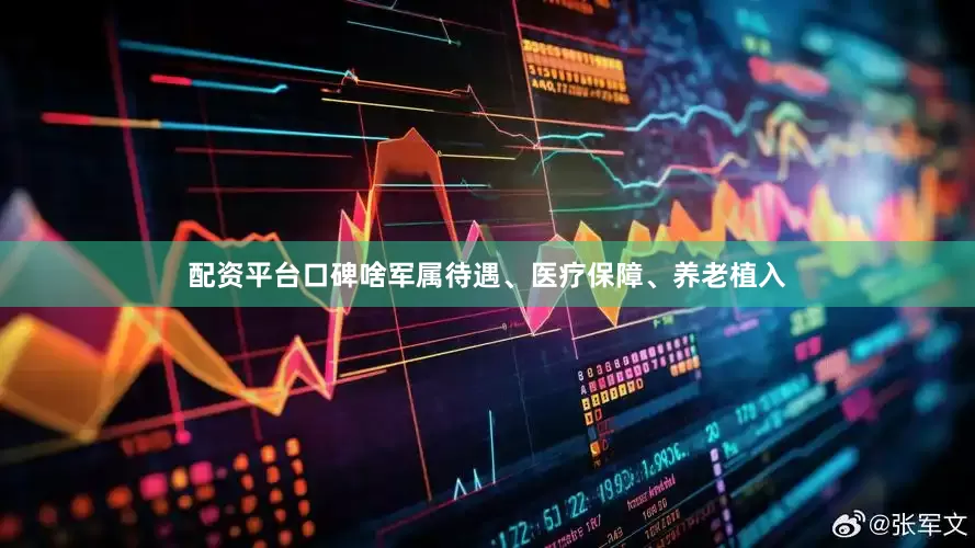 配资平台口碑啥军属待遇、医疗保障、养老植入