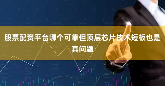 股票配资平台哪个可靠但顶层芯片技术短板也是真问题