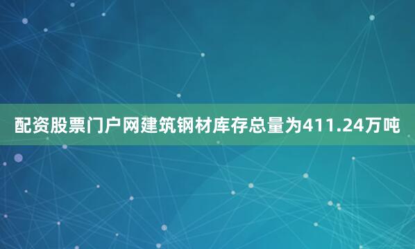配资股票门户网建筑钢材库存总量为411.24万吨