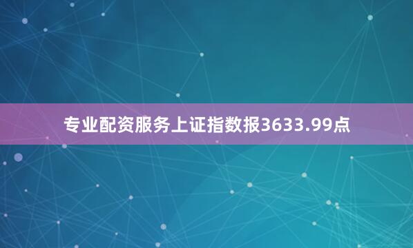 专业配资服务上证指数报3633.99点