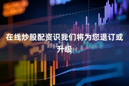 在线炒股配资识我们将为您退订或升级