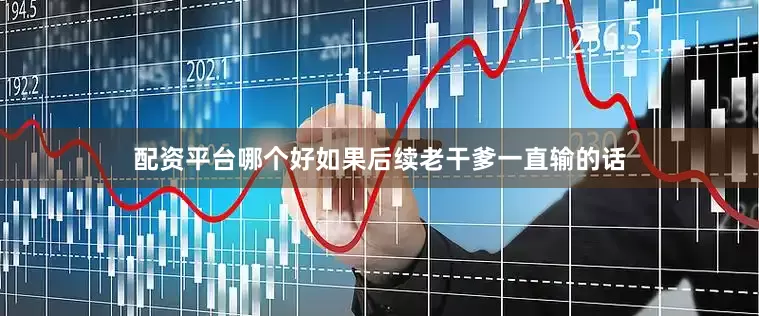 配资平台哪个好如果后续老干爹一直输的话