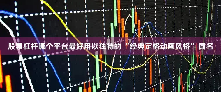 股票杠杆哪个平台最好用以独特的 “经典定格动画风格” 闻名