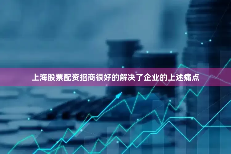 上海股票配资招商很好的解决了企业的上述痛点