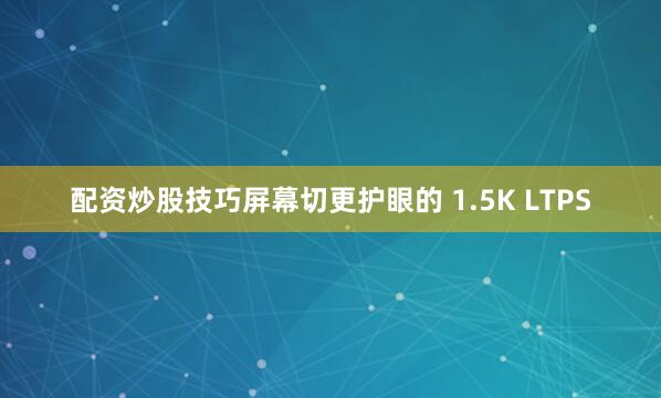 配资炒股技巧屏幕切更护眼的 1.5K LTPS