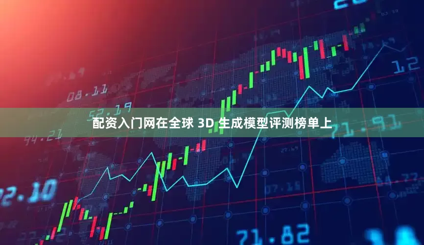 配资入门网在全球 3D 生成模型评测榜单上