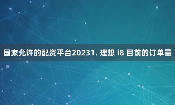 国家允许的配资平台20231. 理想 i8 目前的订单量
